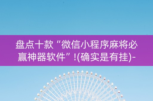 盘点十款“微信小程序麻将必赢神器软件”!(确实是有挂)-知乎