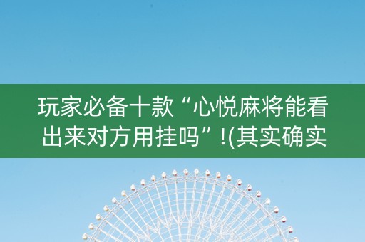 玩家必备十款“心悦麻将能看出来对方用挂吗”!(其实确实有挂)-知乎