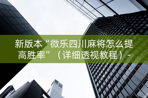新版本“微乐四川麻将怎么提高胜率”（详细透视教程）-哔哩哔哩
