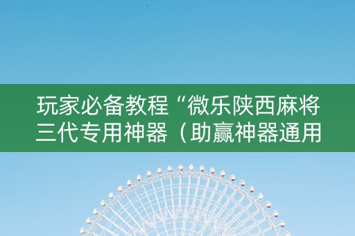 玩家必备教程“微乐陕西麻将三代专用神器（助赢神器通用版）