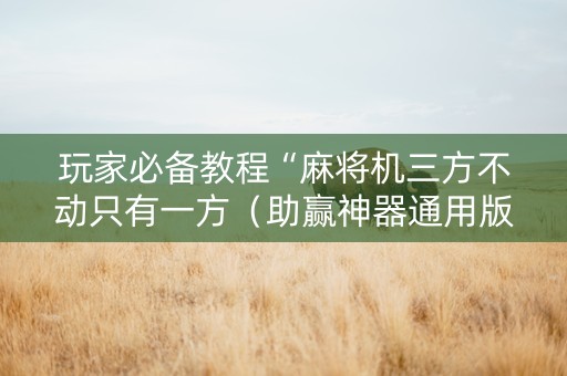 玩家必备教程“麻将机三方不动只有一方（助赢神器通用版）