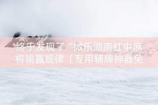 终于发现了“微乐湖南红中麻将输赢规律（专用辅牌神器免安装）