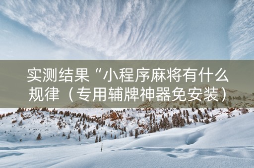 实测结果“小程序麻将有什么规律（专用辅牌神器免安装）