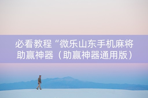 必看教程“微乐山东手机麻将助赢神器（助赢神器通用版）