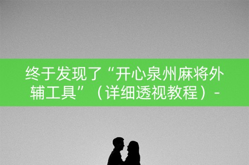 终于发现了“开心泉州麻将外辅工具”（详细透视教程）-哔哩哔哩