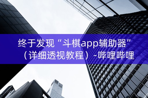 终于发现“斗棋app辅助器”（详细透视教程）-哔哩哔哩