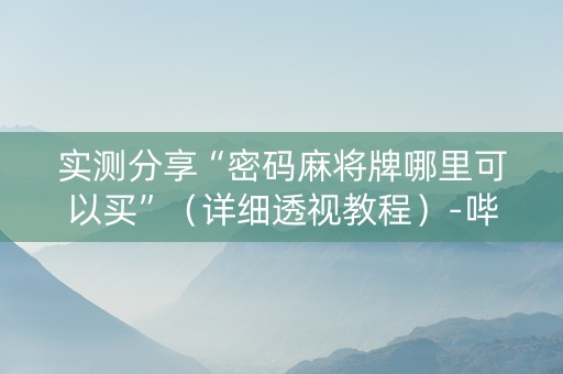 实测分享“密码麻将牌哪里可以买”（详细透视教程）-哔哩哔哩
