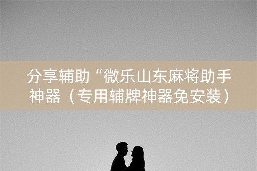 分享辅助“微乐山东麻将助手神器（专用辅牌神器免安装）