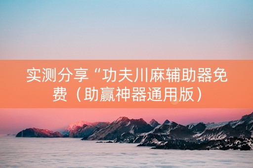 实测分享“功夫川麻辅助器免费（助赢神器通用版）