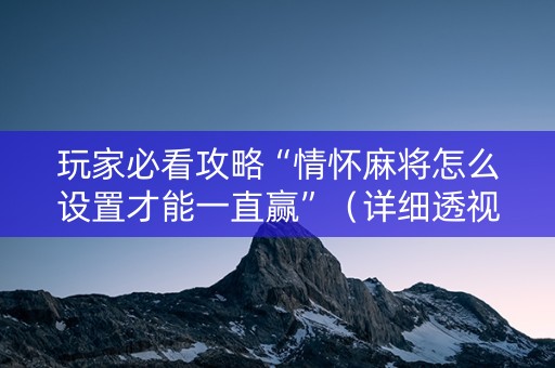玩家必看攻略“情怀麻将怎么设置才能一直赢”（详细透视教程）-哔哩哔哩