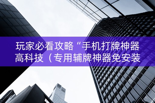 玩家必看攻略“手机打牌神器高科技（专用辅牌神器免安装）
