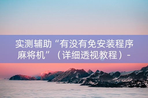 实测辅助“有没有免安装程序麻将机”（详细透视教程）-哔哩哔哩