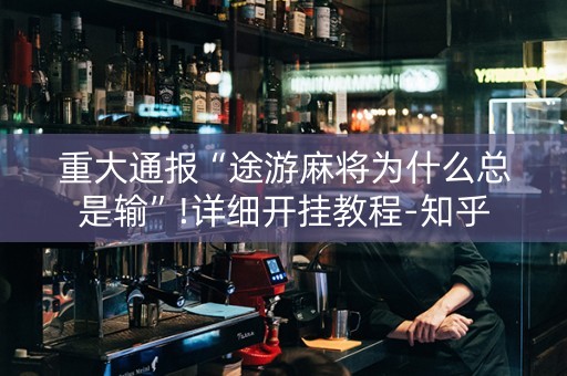 重大通报“途游麻将为什么总是输”!详细开挂教程-知乎