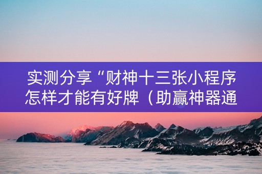 实测分享“财神十三张小程序怎样才能有好牌（助赢神器通用版）