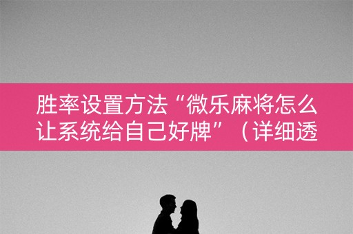 胜率设置方法“微乐麻将怎么让系统给自己好牌”（详细透视教程）-哔哩哔哩