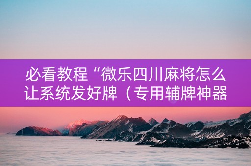 必看教程“微乐四川麻将怎么让系统发好牌（专用辅牌神器免安装）