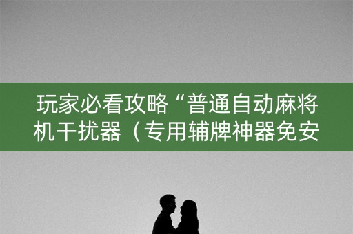 玩家必看攻略“普通自动麻将机干扰器（专用辅牌神器免安装）