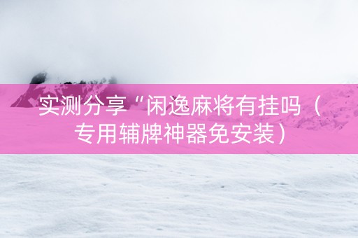 实测分享“闲逸麻将有挂吗（专用辅牌神器免安装）