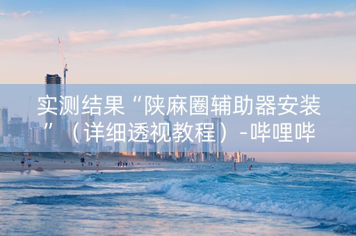 实测结果“陕麻圈辅助器安装”（详细透视教程）-哔哩哔哩