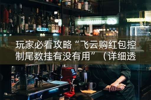 玩家必看攻略“飞云购红包控制尾数挂有没有用”（详细透视教程）-哔哩哔哩