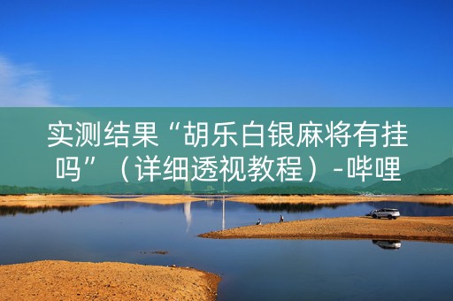 实测结果“胡乐白银麻将有挂吗”（详细透视教程）-哔哩哔哩