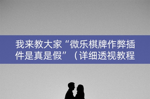 我来教大家“微乐棋牌作弊插件是真是假”（详细透视教程）-哔哩哔哩
