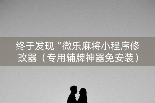 终于发现“微乐麻将小程序修改器（专用辅牌神器免安装）