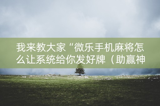 我来教大家“微乐手机麻将怎么让系统给你发好牌（助赢神器通用版）