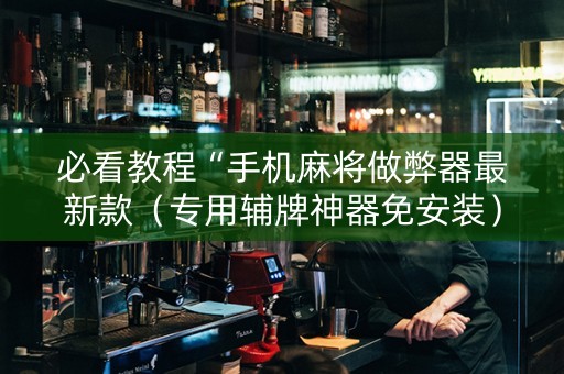必看教程“手机麻将做弊器最新款（专用辅牌神器免安装）