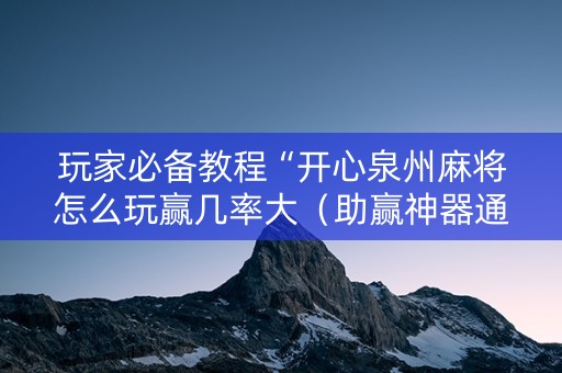 玩家必备教程“开心泉州麻将怎么玩赢几率大（助赢神器通用版）