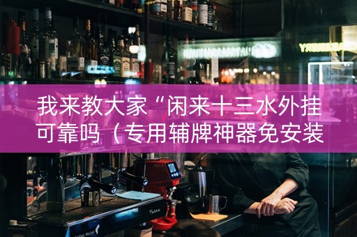 我来教大家“闲来十三水外挂可靠吗（专用辅牌神器免安装）