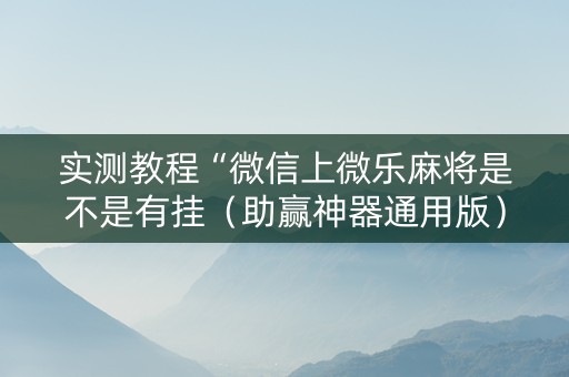 实测教程“微信上微乐麻将是不是有挂（助赢神器通用版）