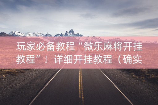 玩家必备教程“微乐麻将开挂教程”！详细开挂教程（确实真的有挂)-知乎