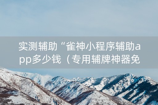 实测辅助“雀神小程序辅助app多少钱（专用辅牌神器免安装）