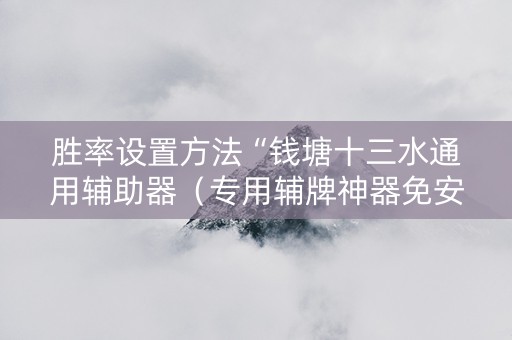 胜率设置方法“钱塘十三水通用辅助器（专用辅牌神器免安装）