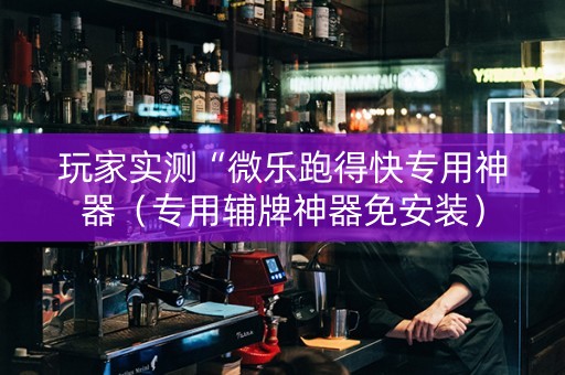 玩家实测“微乐跑得快专用神器（专用辅牌神器免安装）