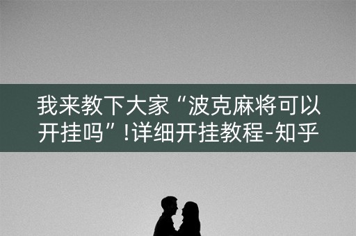 我来教下大家“波克麻将可以开挂吗”!详细开挂教程-知乎