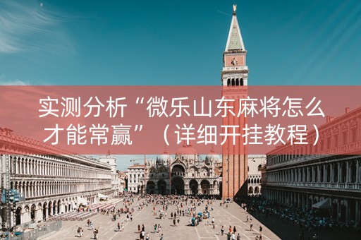 实测分析“微乐山东麻将怎么才能常赢”（详细开挂教程）-哔哩哔哩
