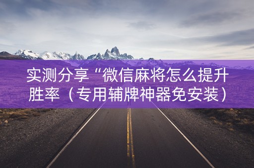 实测分享“微信麻将怎么提升胜率（专用辅牌神器免安装）