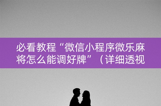 必看教程“微信小程序微乐麻将怎么能调好牌”（详细透视教程）-哔哩哔哩