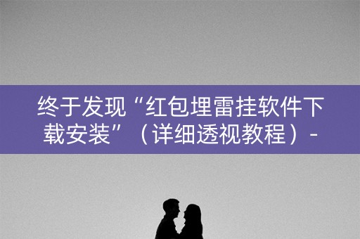 终于发现“红包埋雷挂软件下载安装”（详细透视教程）-哔哩哔哩