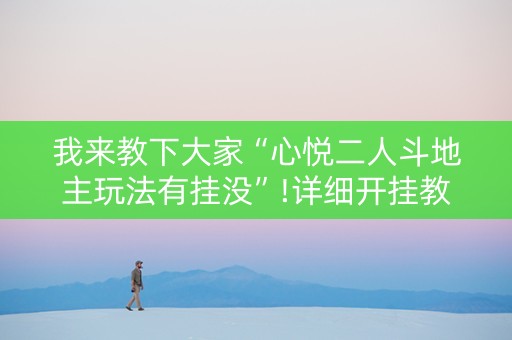我来教下大家“心悦二人斗地主玩法有挂没”!详细开挂教程-知乎