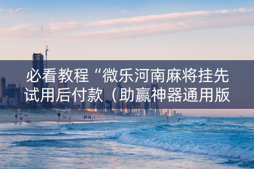 必看教程“微乐河南麻将挂先试用后付款（助赢神器通用版）