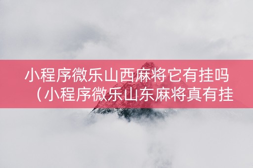 小程序微乐山西麻将它有挂吗（小程序微乐山东麻将真有挂么）