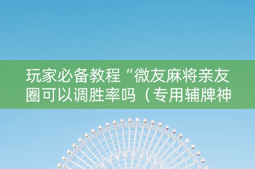 玩家必备教程“微友麻将亲友圈可以调胜率吗（专用辅牌神器免安装）