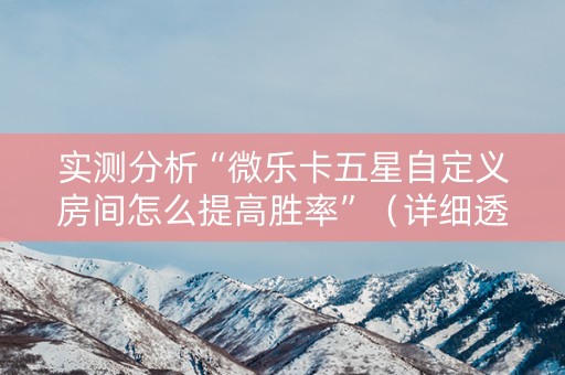 实测分析“微乐卡五星自定义房间怎么提高胜率”（详细透视教程）-哔哩哔哩