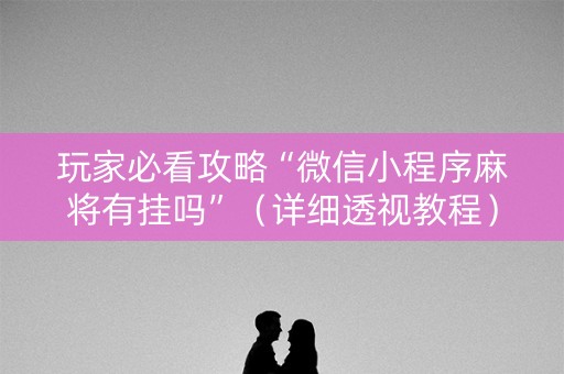 玩家必看攻略“微信小程序麻将有挂吗”（详细透视教程）-哔哩哔哩