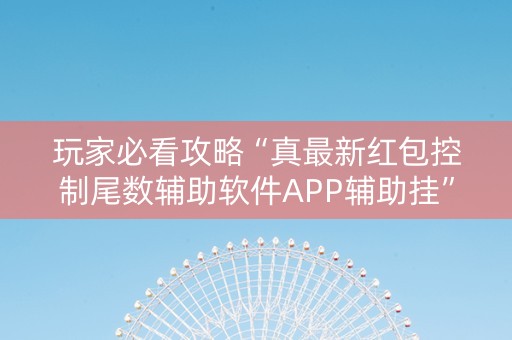 玩家必看攻略“真最新红包控制尾数辅助软件APP辅助挂”（详细透视教程）-哔哩哔哩