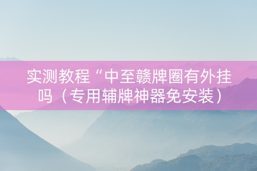 实测教程“中至赣牌圈有外挂吗（专用辅牌神器免安装）