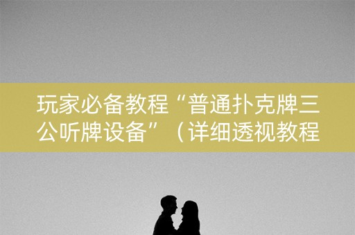 玩家必备教程“普通扑克牌三公听牌设备”（详细透视教程）-哔哩哔哩